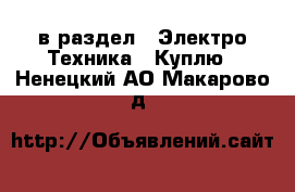  в раздел : Электро-Техника » Куплю . Ненецкий АО,Макарово д.